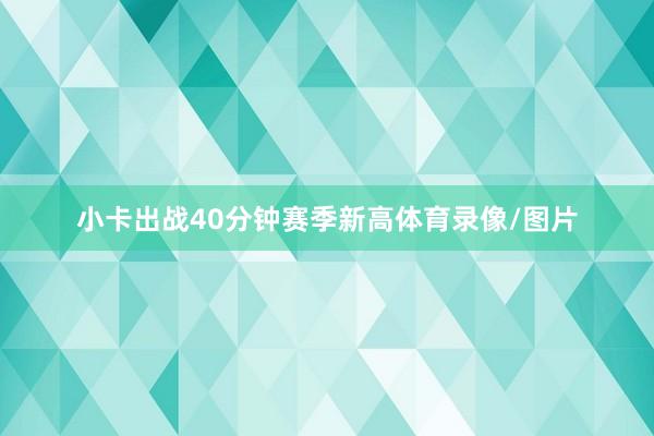 小卡出战40分钟赛季新高体育录像/图片